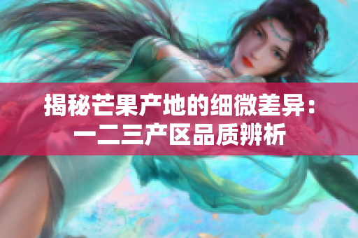 揭秘芒果产地的细微差异：一二三产区品质辨析