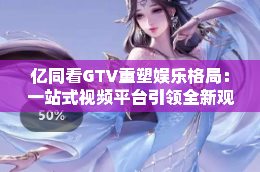 亿同看GTV重塑娱乐格局：一站式视频平台引领全新观影体验
