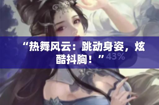 “热舞风云：跳动身姿，炫酷抖胸！”