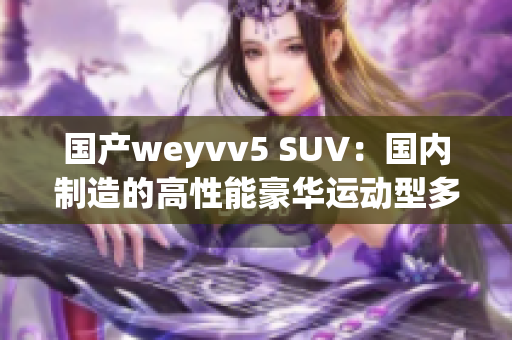 国产weyvv5 SUV：国内制造的高性能豪华运动型多功能车