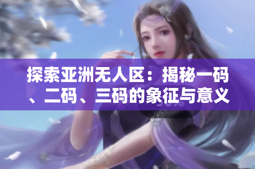 探索亚洲无人区：揭秘一码、二码、三码的象征与意义