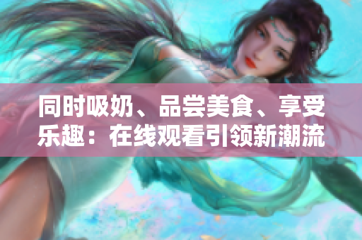同时吸奶、品尝美食、享受乐趣：在线观看引领新潮流