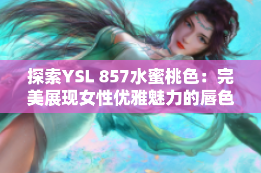 探索YSL 857水蜜桃色：完美展现女性优雅魅力的唇色推荐