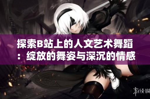 探索B站上的人文艺术舞蹈：绽放的舞姿与深沉的情感