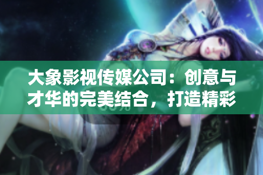 大象影视传媒公司：创意与才华的完美结合，打造精彩视听新体验