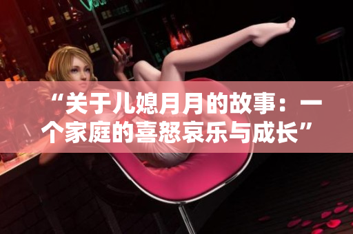 “关于儿媳月月的故事：一个家庭的喜怒哀乐与成长”