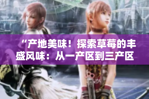 “产地美味！探索草莓的丰盛风味：从一产区到三产区的精品之旅”