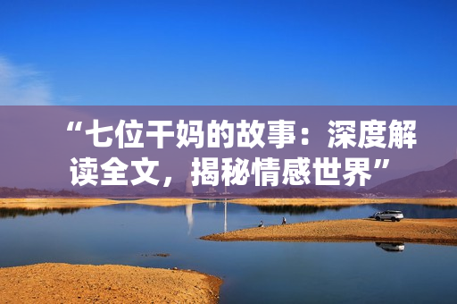 “七位干妈的故事：深度解读全文，揭秘情感世界”