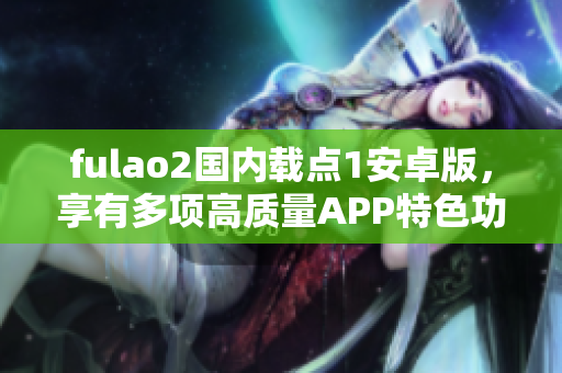 fulao2国内载点1安卓版，享有多项高质量APP特色功能，在国内备受欢迎。