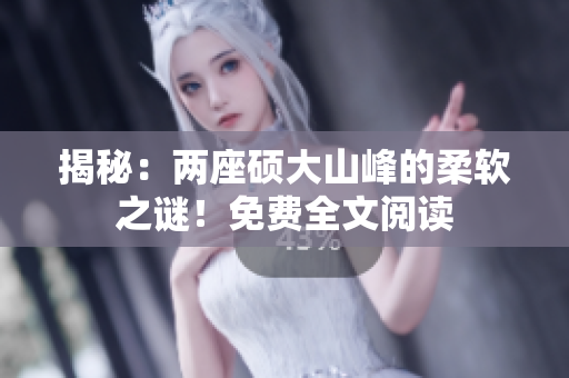 揭秘：两座硕大山峰的柔软之谜！免费全文阅读