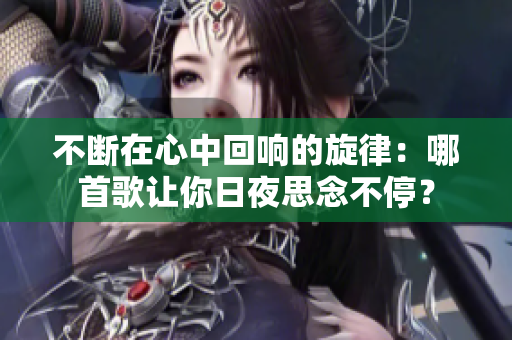 不断在心中回响的旋律：哪首歌让你日夜思念不停？