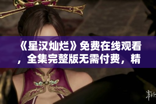 《星汉灿烂》免费在线观看，全集完整版无需付费，精彩剧情尽收眼底