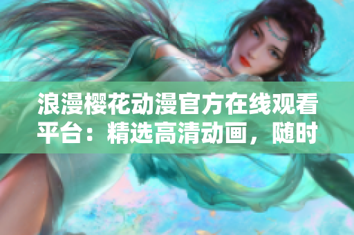 浪漫樱花动漫官方在线观看平台：精选高清动画，随时随地畅享经典作品