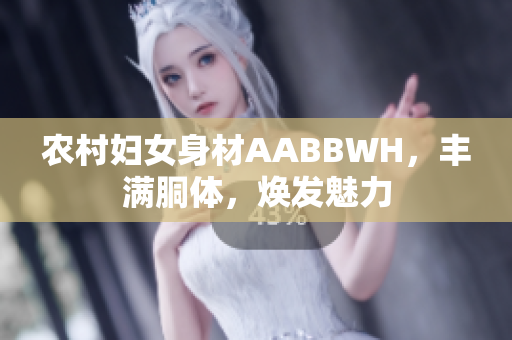 农村妇女身材AABBWH，丰满胴体，焕发魅力