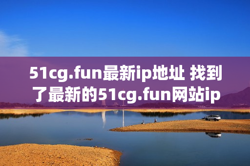51cg.fun最新ip地址 找到了最新的51cg.fun网站ip地址