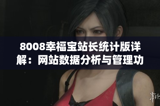 8008幸福宝站长统计版详解：网站数据分析与管理功能全解析