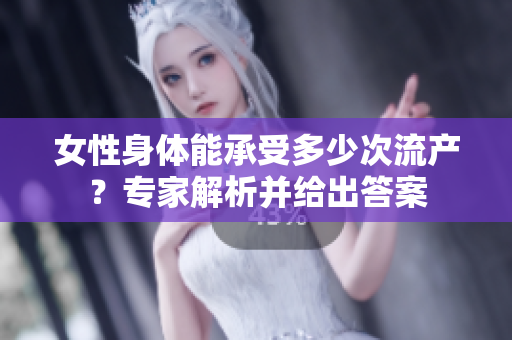 女性身体能承受多少次流产？专家解析并给出答案