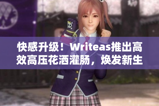 快感升级！Writeas推出高效高压花洒灌肠，焕发新生活！