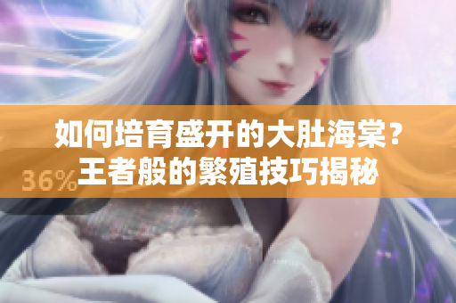 如何培育盛开的大肚海棠？王者般的繁殖技巧揭秘