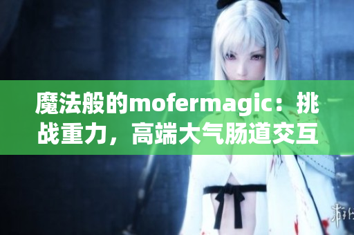 魔法般的mofermagic：挑战重力，高端大气肠道交互技术探秘