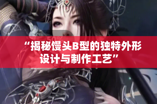 “揭秘馒头B型的独特外形设计与制作工艺”