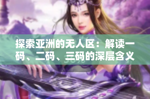 探索亚洲的无人区：解读一码、二码、三码的深层含义与历史背景