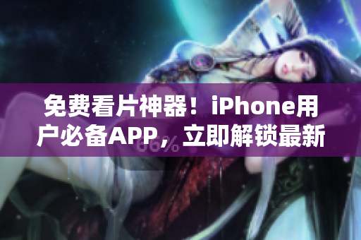 免费看片神器！iPhone用户必备APP，立即解锁最新影视资源