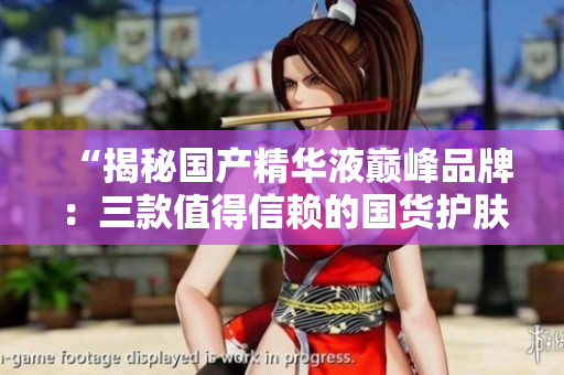 “揭秘国产精华液巅峰品牌：三款值得信赖的国货护肤精品推荐”