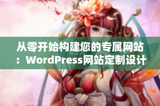 从零开始构建您的专属网站：WordPress网站定制设计与开发深度解析