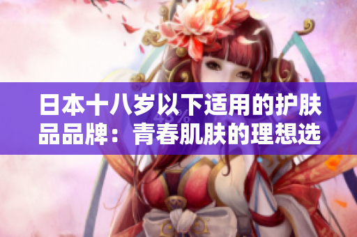 日本十八岁以下适用的护肤品品牌：青春肌肤的理想选择