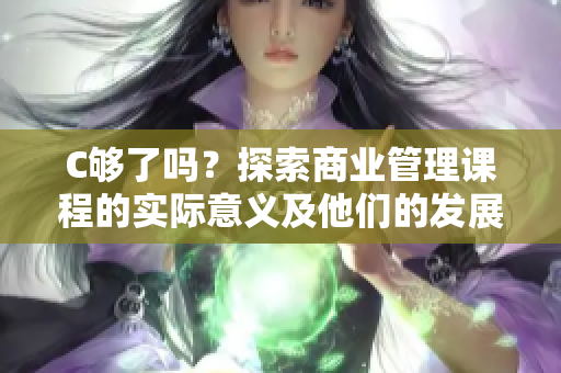 C够了吗？探索商业管理课程的实际意义及他们的发展前景