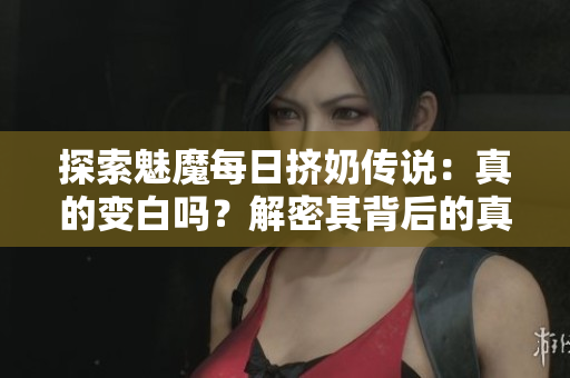 探索魅魔每日挤奶传说：真的变白吗？解密其背后的真相与科学道理