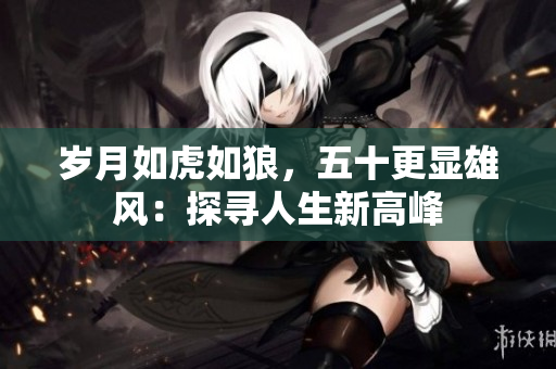 岁月如虎如狼，五十更显雄风：探寻人生新高峰