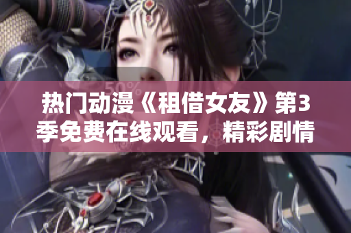 热门动漫《租借女友》第3季免费在线观看，精彩剧情等你来看!