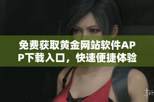 免费获取黄金网站软件APP下载入口，快速便捷体验黄金交易的全新方式