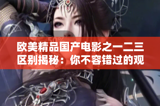 欧美精品国产电影之一二三区别揭秘：你不容错过的观影指南
