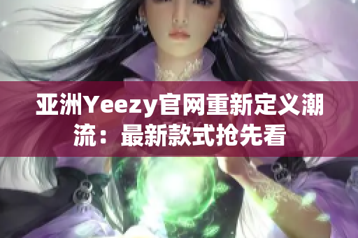 亚洲Yeezy官网重新定义潮流：最新款式抢先看