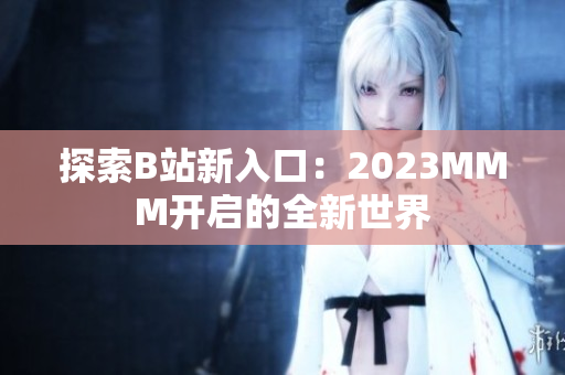 探索B站新入口：2023MMM开启的全新世界