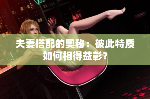 夫妻搭配的奥秘：彼此特质如何相得益彰？