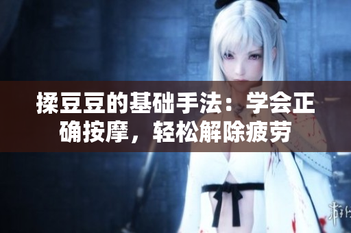 揉豆豆的基础手法：学会正确按摩，轻松解除疲劳