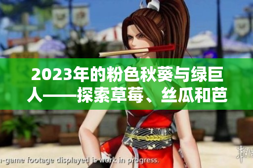 2023年的粉色秋葵与绿巨人——探索草莓、丝瓜和芭乐的美妙世界