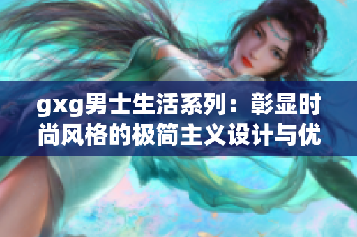 gxg男士生活系列：彰显时尚风格的极简主义设计与优雅品味的融合