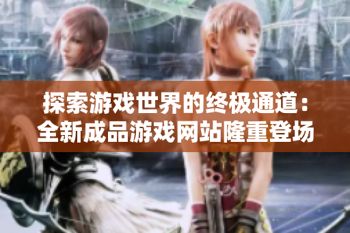 探索游戏世界的终极通道：全新成品游戏网站隆重登场，等你来探索！