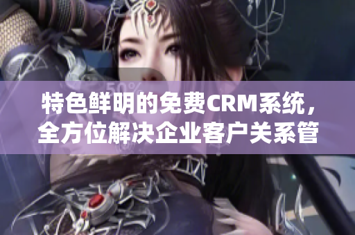 特色鲜明的免费CRM系统，全方位解决企业客户关系管理难题