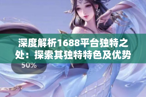 深度解析1688平台独特之处：探索其独特特色及优势，助您更好地利用这一资源