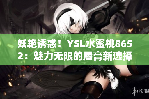 妖艳诱惑！YSL水蜜桃8652：魅力无限的唇膏新选择