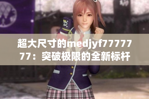 超大尺寸的medjyf7777777：突破极限的全新标杆