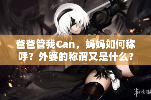 爸爸管我Can，妈妈如何称呼？外婆的称谓又是什么？