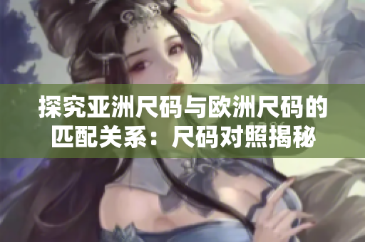 探究亚洲尺码与欧洲尺码的匹配关系：尺码对照揭秘