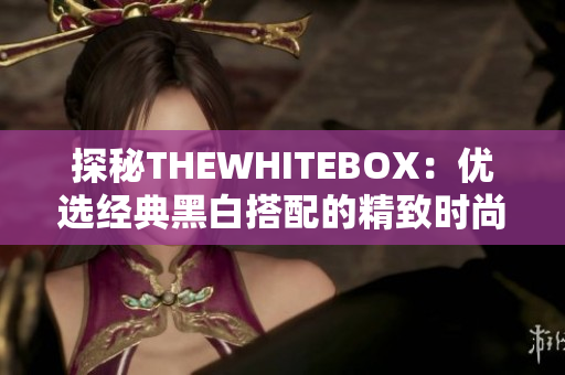 探秘THEWHITEBOX：优选经典黑白搭配的精致时尚单品之旅